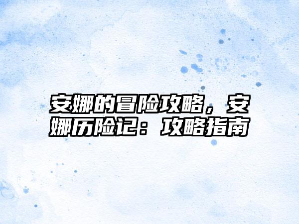 安娜的冒险攻略，安娜历险记：攻略指南