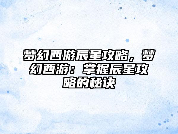 梦幻西游辰星攻略，梦幻西游：掌握辰星攻略的秘诀