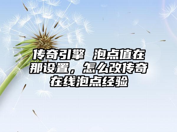 传奇引擎 泡点值在那设置，怎么改传奇在线泡点经验