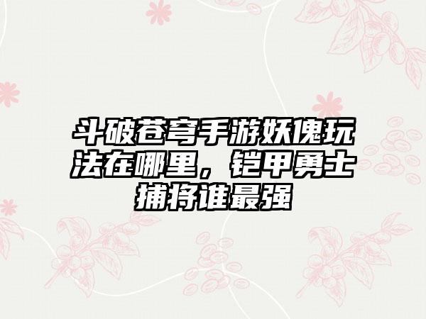斗破苍穹手游妖傀玩法在哪里，铠甲勇士捕将谁最强