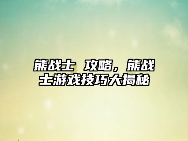 熊战士 攻略，熊战士游戏技巧大揭秘