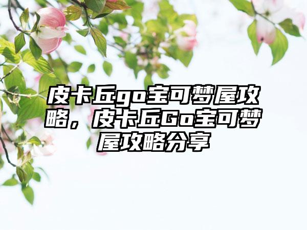 皮卡丘go宝可梦屋攻略，皮卡丘Go宝可梦屋攻略分享