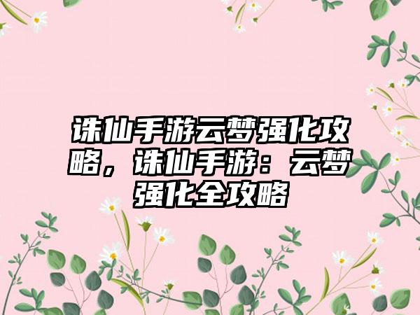 诛仙手游云梦强化攻略，诛仙手游：云梦强化全攻略