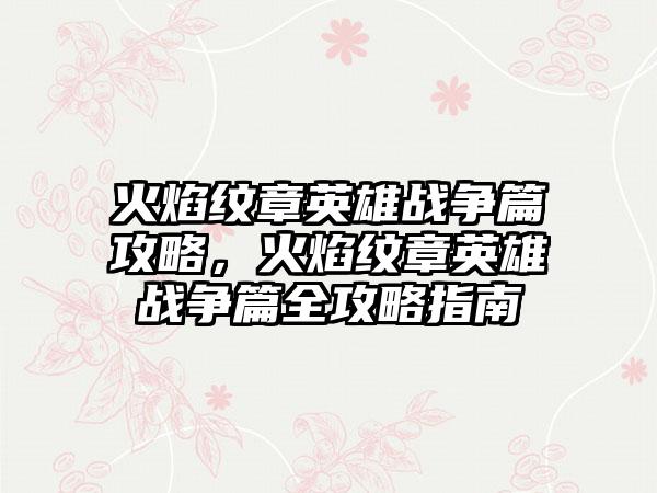 火焰纹章英雄战争篇攻略，火焰纹章英雄战争篇全攻略指南