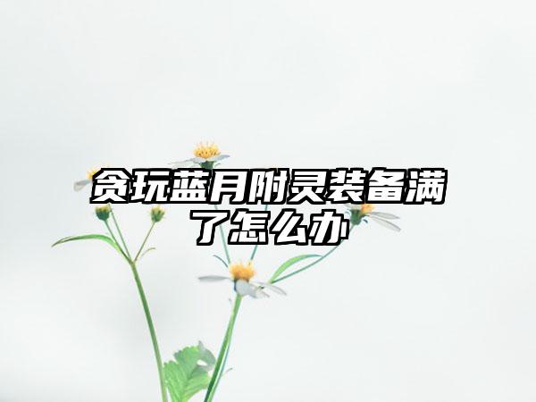 贪玩蓝月附灵装备满了怎么办
