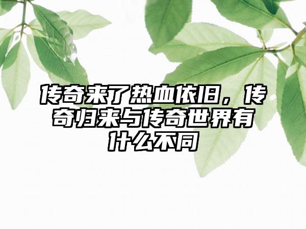 传奇来了热血依旧，传奇归来与传奇世界有什么不同