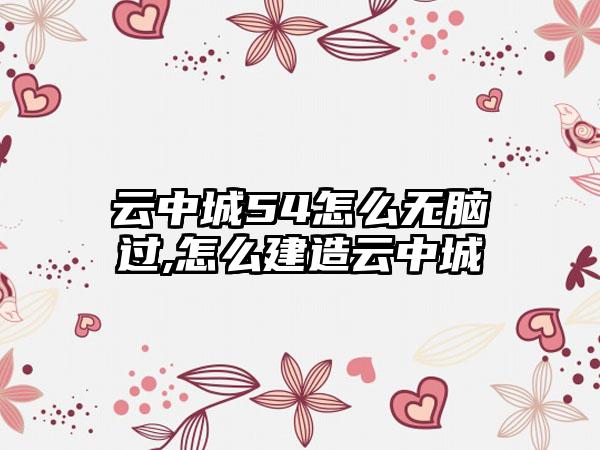 云中城54怎么无脑过,怎么建造云中城