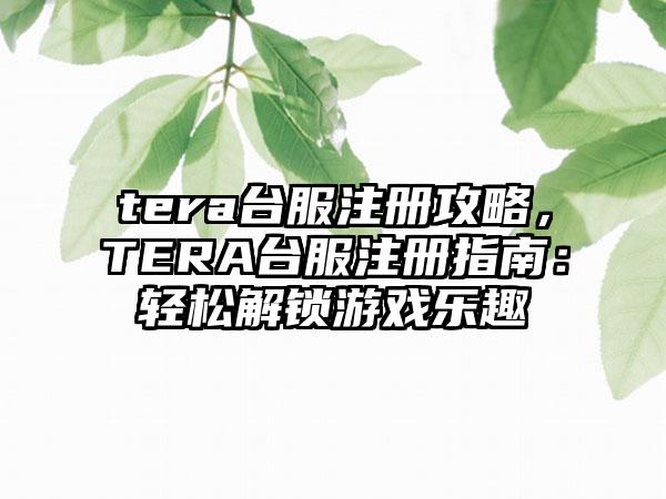 tera台服注册攻略，TERA台服注册指南：轻松解锁游戏乐趣