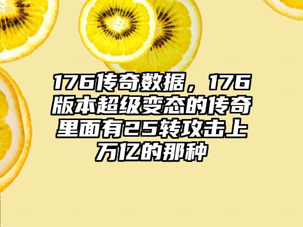 176传奇数据，176版本超级变态的传奇里面有25转攻击上万亿的那种