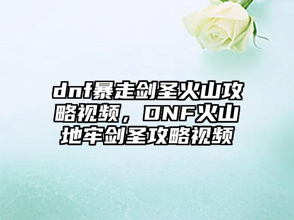 dnf暴走剑圣火山攻略视频，DNF火山地牢剑圣攻略视频