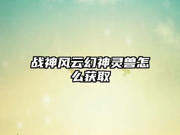 战神风云幻神灵兽怎么获取