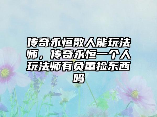 传奇永恒散人能玩法师，传奇永恒一个人玩法师有负重捡东西吗