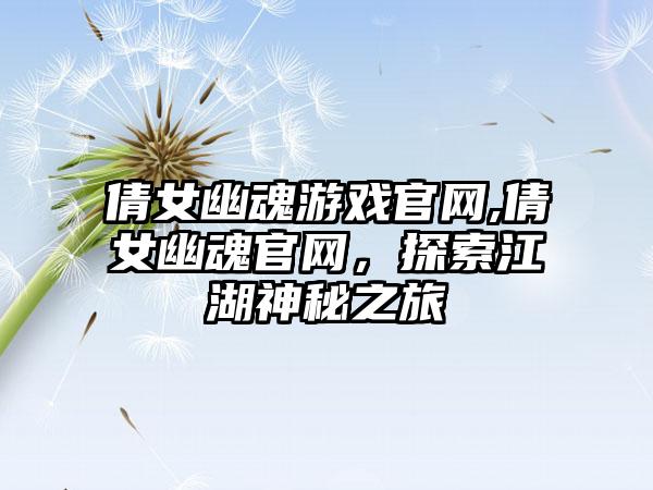 倩女幽魂游戏官网,倩女幽魂官网，探索江湖神秘之旅
