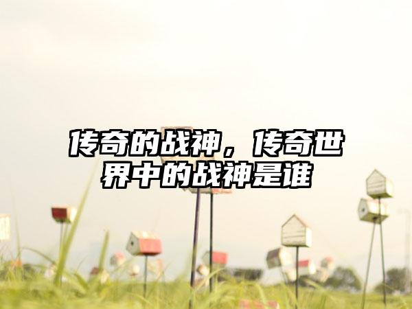 传奇的战神，传奇世界中的战神是谁