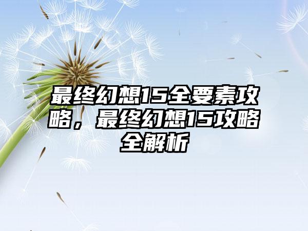 最终幻想15全要素攻略，最终幻想15攻略全解析