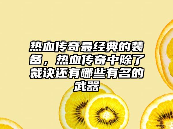 热血传奇最经典的装备，热血传奇中除了裁诀还有哪些有名的武器