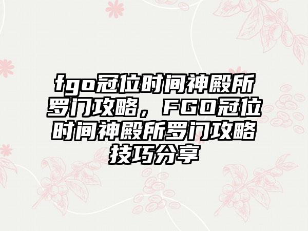 fgo冠位时间神殿所罗门攻略，FGO冠位时间神殿所罗门攻略技巧分享
