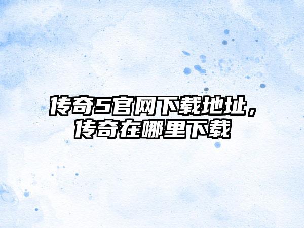 传奇5官网下载地址，传奇在哪里下载