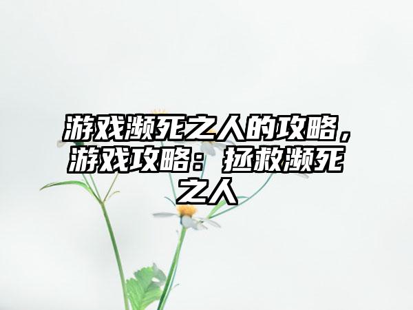游戏濒死之人的攻略，游戏攻略：拯救濒死之人