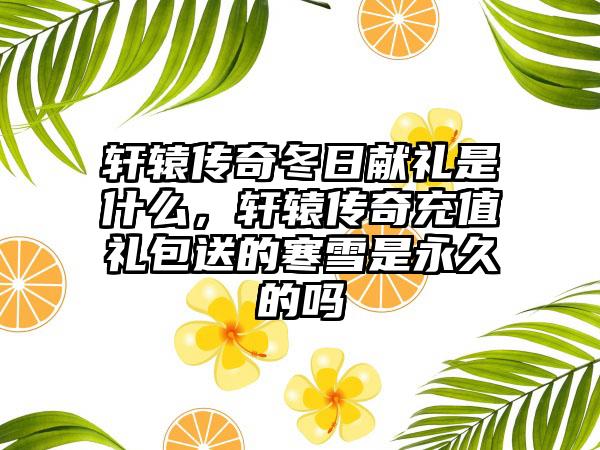 轩辕传奇冬日献礼是什么，轩辕传奇充值礼包送的寒雪是永久的吗