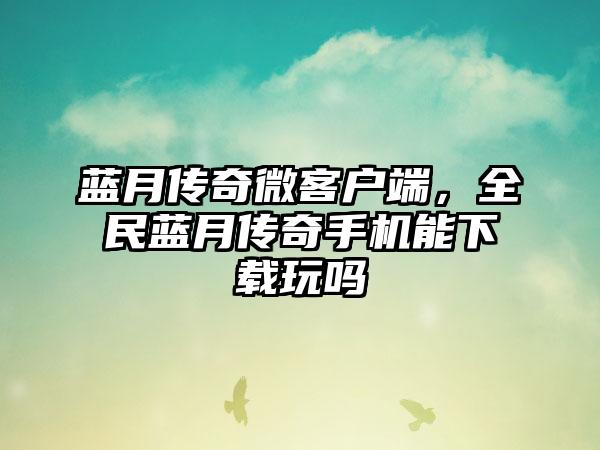 蓝月传奇微客户端，全民蓝月传奇手机能下载玩吗
