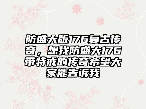 防盛大版176复古传奇，想找防盛大176带特戒的传奇希望大家能告诉我