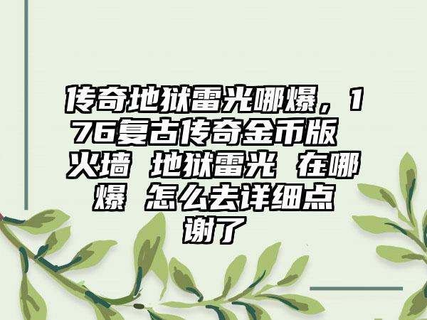 传奇地狱雷光哪爆，176复古传奇金币版 火墙 地狱雷光 在哪 爆 怎么去详细点 谢了