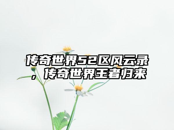 传奇世界52区风云录，传奇世界王者归来