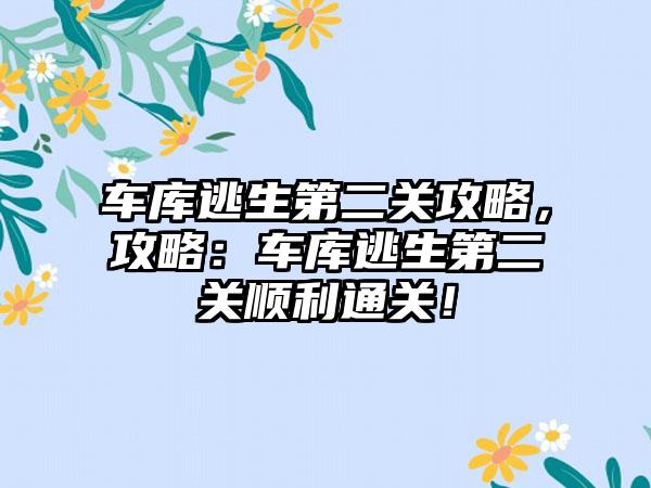 车库逃生第二关攻略，攻略：车库逃生第二关顺利通关！