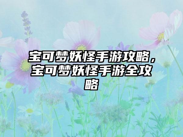 宝可梦妖怪手游攻略，宝可梦妖怪手游全攻略