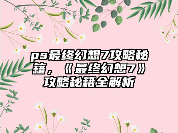 ps最终幻想7攻略秘籍，《最终幻想7》攻略秘籍全解析