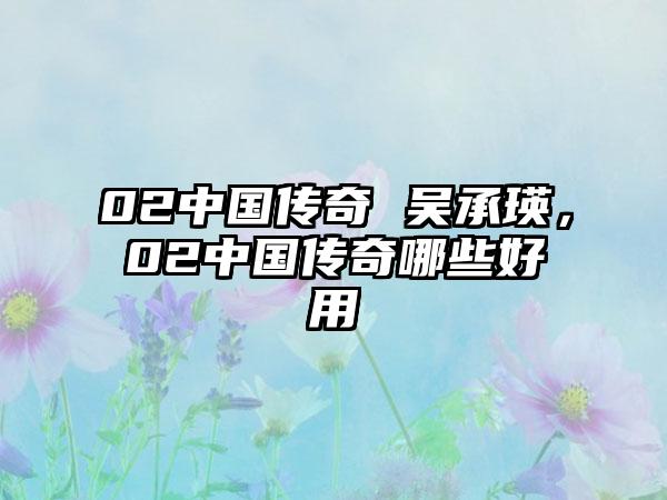 02中国传奇 吴承瑛，02中国传奇哪些好用