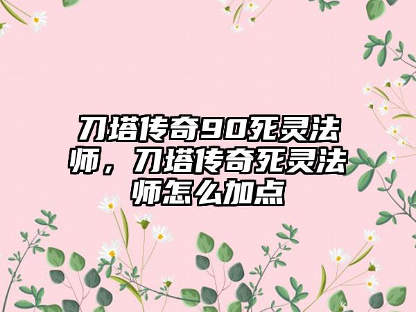 刀塔传奇90死灵法师，刀塔传奇死灵法师怎么加点