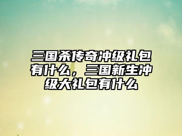 三国杀传奇冲级礼包有什么，三国新生冲级大礼包有什么