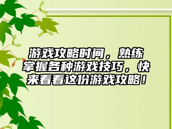 游戏攻略时间，熟练掌握各种游戏技巧，快来看看这份游戏攻略！