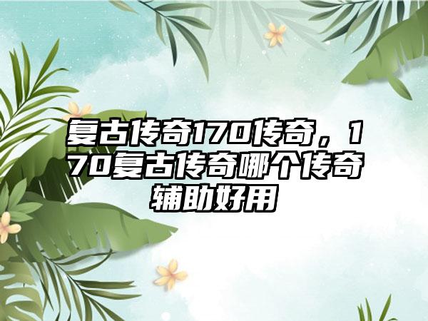 复古传奇170传奇，170复古传奇哪个传奇辅助好用
