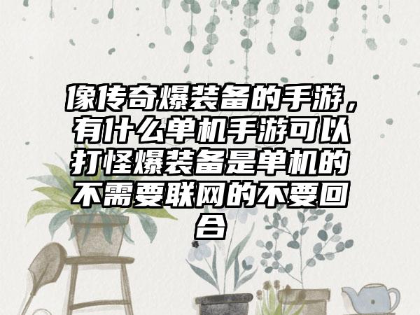 像传奇爆装备的手游，有什么单机手游可以打怪爆装备是单机的不需要联网的不要回合