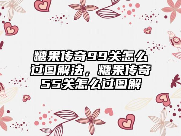 糖果传奇99关怎么过图解法，糖果传奇55关怎么过图解