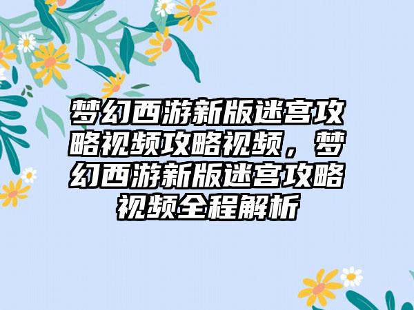 梦幻西游新版迷宫攻略视频攻略视频，梦幻西游新版迷宫攻略视频全程解析