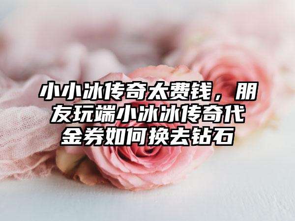 小小冰传奇太费钱，朋友玩端小冰冰传奇代金券如何换去钻石