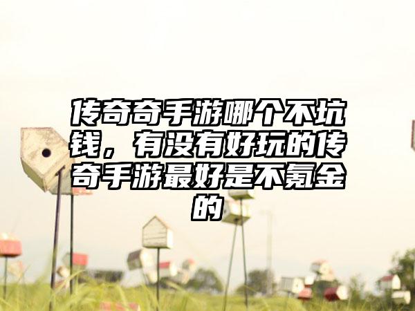 传奇奇手游哪个不坑钱，有没有好玩的传奇手游最好是不氪金的