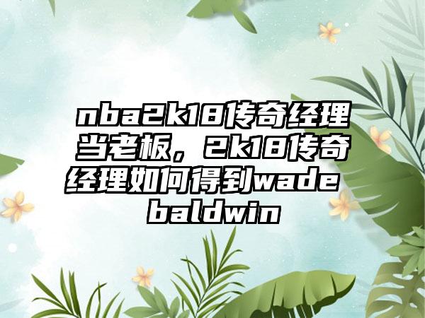 nba2k18传奇经理当老板，2k18传奇经理如何得到wade baldwin