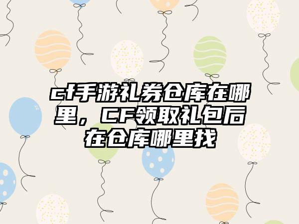 cf手游礼券仓库在哪里，CF领取礼包后在仓库哪里找