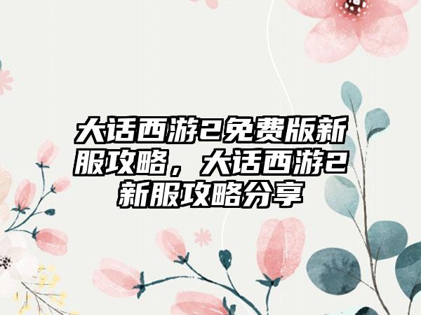 大话西游2免费版新服攻略，大话西游2新服攻略分享