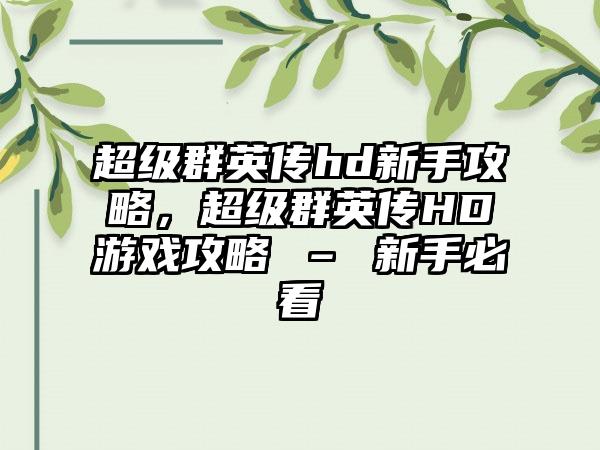 超级群英传hd新手攻略，超级群英传HD游戏攻略 – 新手必看