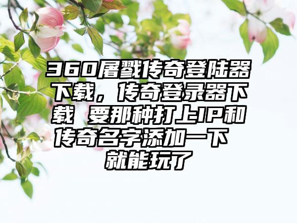 360屠戮传奇登陆器下载，传奇登录器下载 要那种打上IP和传奇名字添加一下 就能玩了