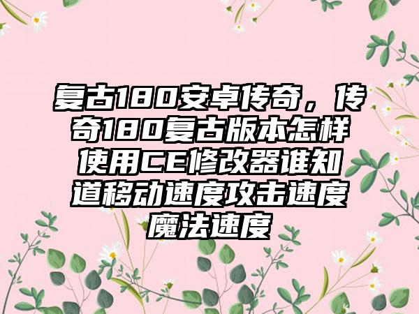 复古180安卓传奇，传奇180复古版本怎样使用CE修改器谁知道移动速度攻击速度魔法速度