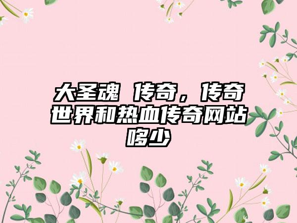 大圣魂 传奇，传奇世界和热血传奇网站哆少