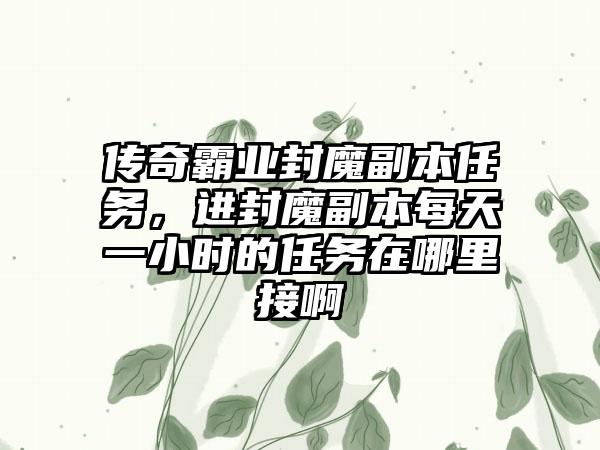 传奇霸业封魔副本任务，进封魔副本每天一小时的任务在哪里接啊