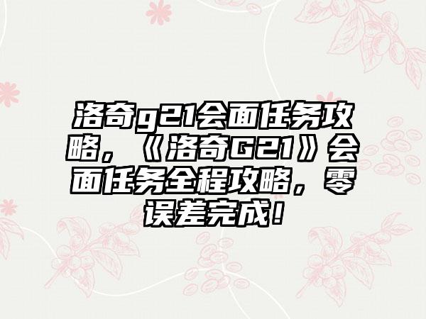 洛奇g21会面任务攻略，《洛奇G21》会面任务全程攻略，零误差完成！